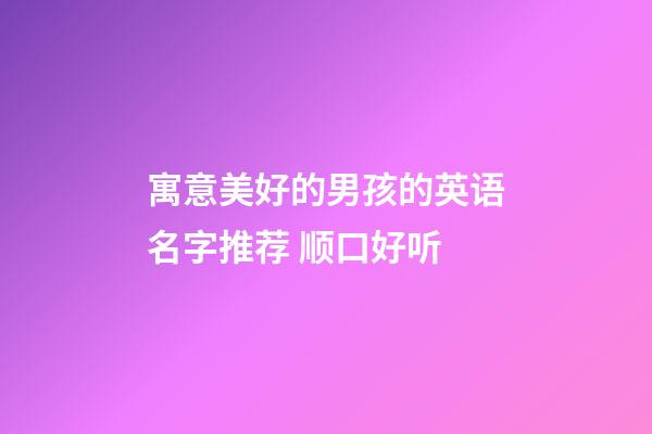 寓意美好的男孩的英语名字推荐 顺口好听